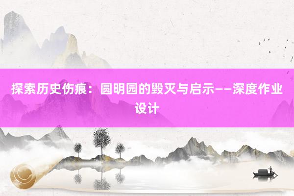 探索历史伤痕：圆明园的毁灭与启示——深度作业设计