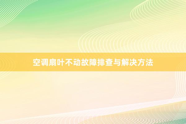 空调扇叶不动故障排查与解决方法