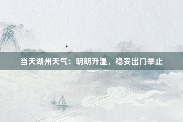 当天湖州天气：明朗升温，稳妥出门举止