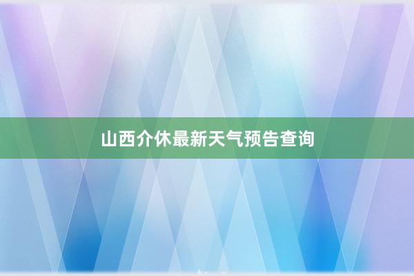 山西介休最新天气预告查询