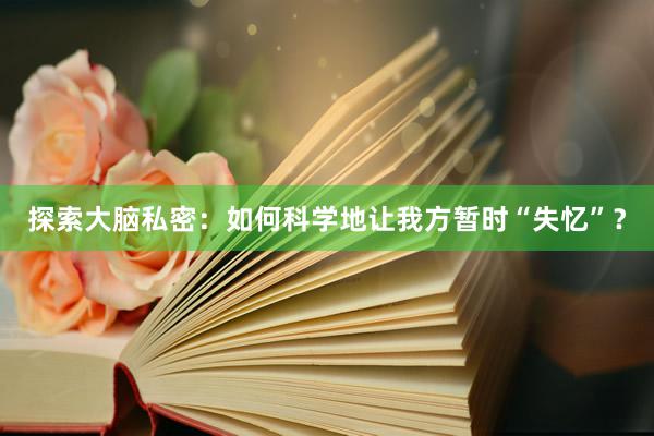 探索大脑私密：如何科学地让我方暂时“失忆”？