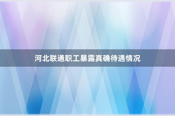 河北联通职工暴露真确待遇情况